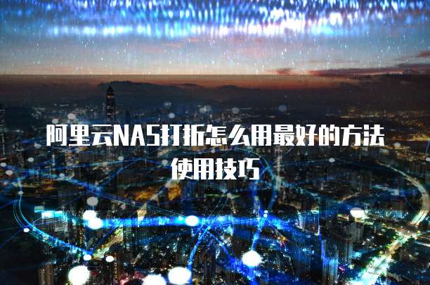 阿里云NAS打折怎么用最好的方法使用技巧