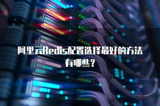 阿里云Redis配置选择最好的方法有哪些?