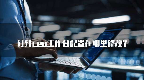 钉钉ceo工作台配置在哪里修改?