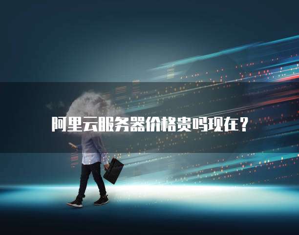 阿里云服务器价格贵吗现在?