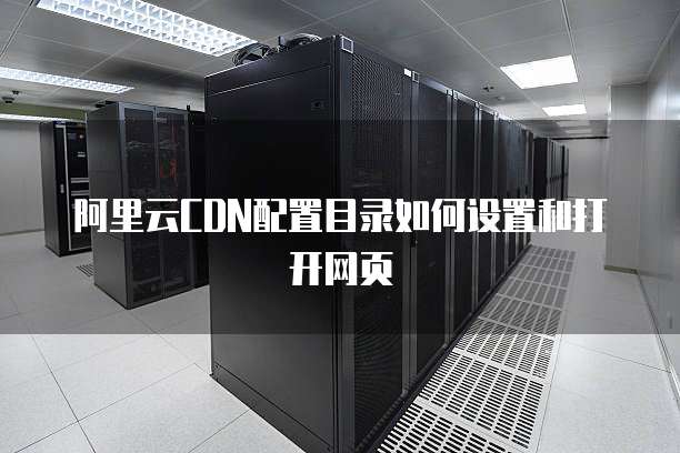 阿里云CDN配置目录如何设置和打开网页