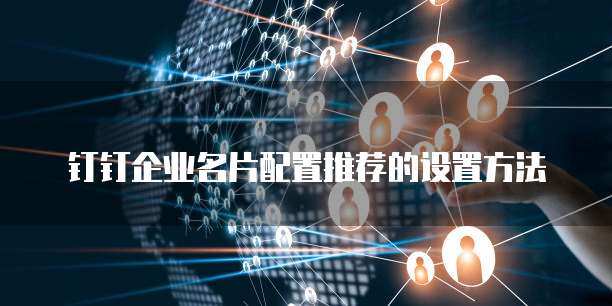 钉钉企业名片配置推荐的设置方法