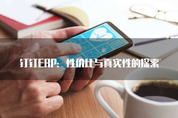 钉钉ERP:性价比与真实性的探索