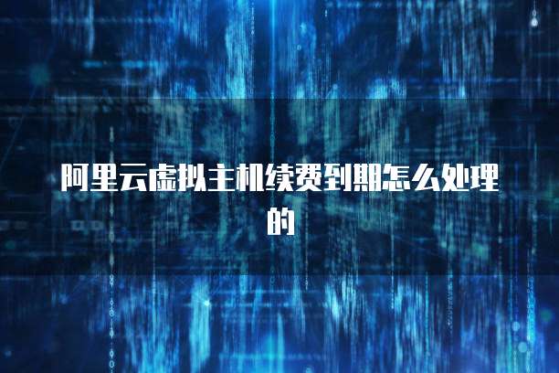 阿里云虚拟主机续费到期怎么处理的