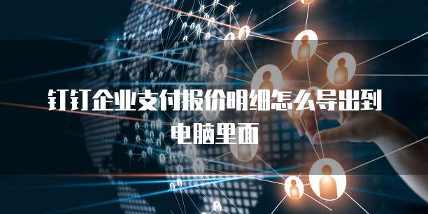 钉钉企业支付报价明细怎么导出到电脑里面