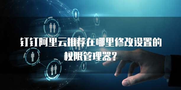 钉钉阿里云推荐在哪里修改设置的权限管理器?