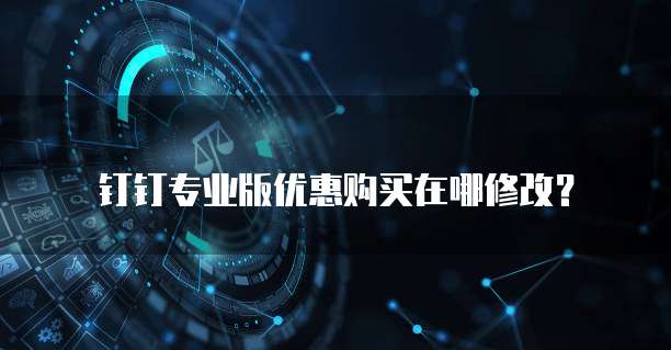 钉钉专业版优惠购买在哪修改?