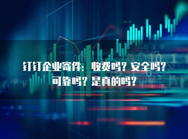 钉钉企业寄件:收费吗?安全吗?可靠吗?是真的吗?