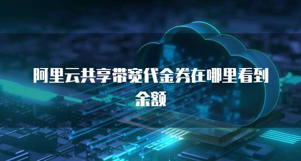 阿里云共享带宽代金券在哪里看到余额