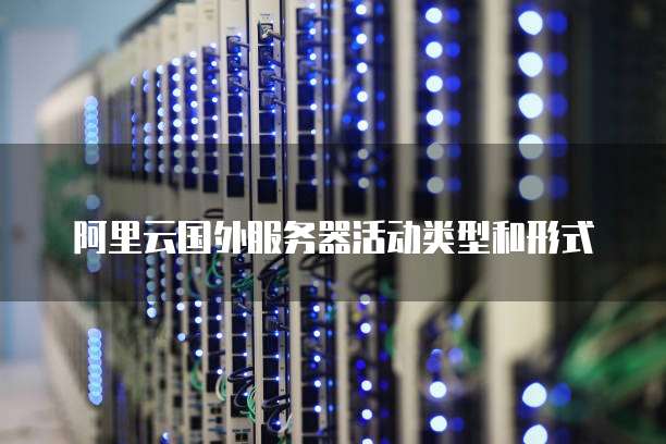 阿里云国外服务器活动类型和形式