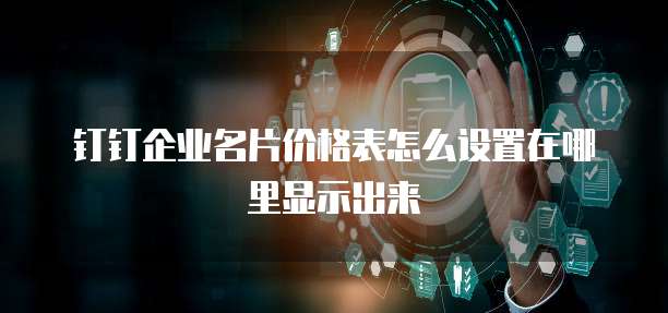 钉钉企业名片价格表怎么设置在哪里显示出来