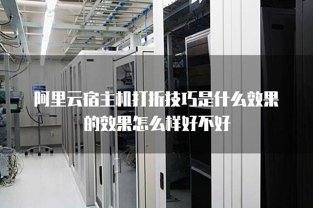 阿里云宿主机打折技巧是什么效果的效果怎么样好不好