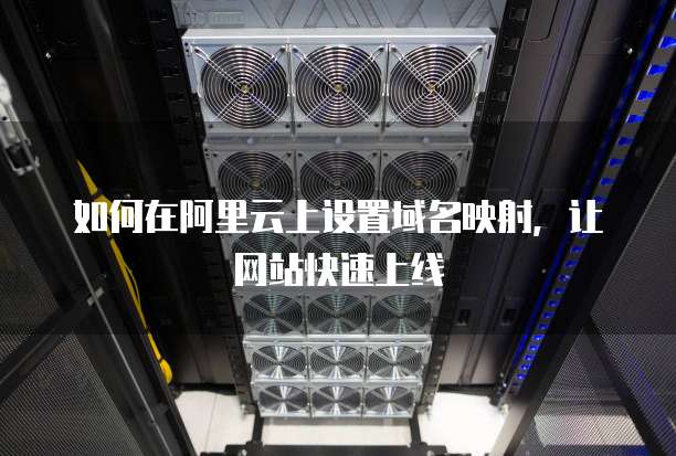 如何在阿里云上设置域名映射,让网站快速上线