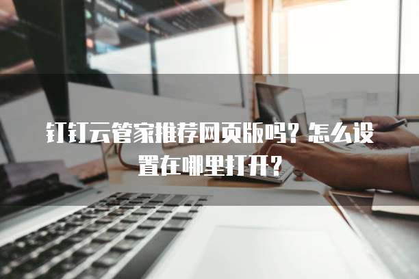 钉钉云管家推荐网页版吗？怎么设置在哪里打开？