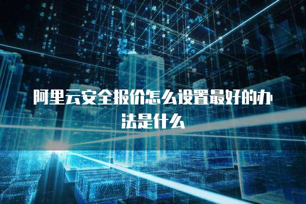阿里云安全报价怎么设置最好的办法是什么