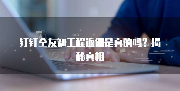 钉钉仝友知工程返佣是真的吗？揭秘真相