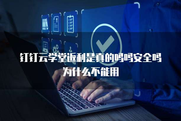 钉钉云学堂返利是真的吗吗安全吗为什么不能用