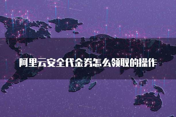 阿里云安全代金券怎么领取的操作