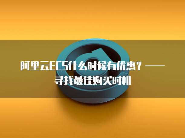 阿里云ECS什么时候有优惠?——寻找最佳购买时机