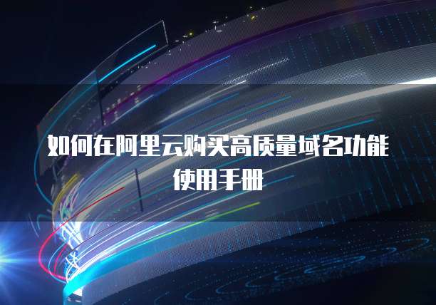 如何在阿里云购买高质量域名功能使用手册