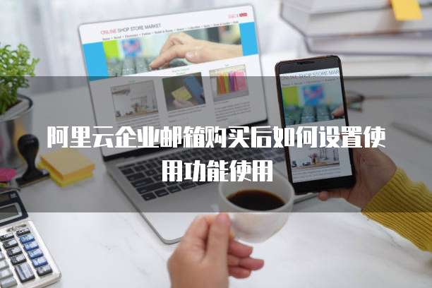 阿里云企业邮箱购买后如何设置使用功能使用