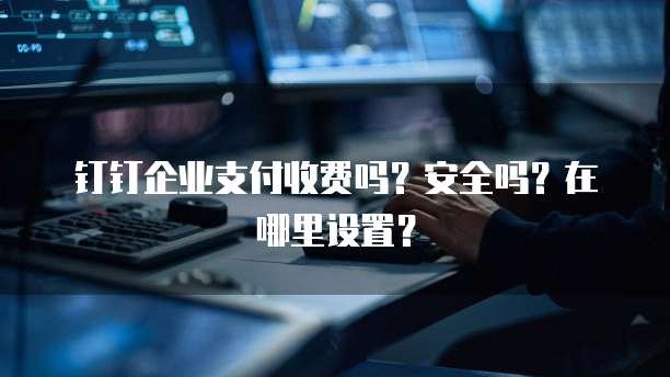 钉钉企业支付收费吗?安全吗?在哪里设置?