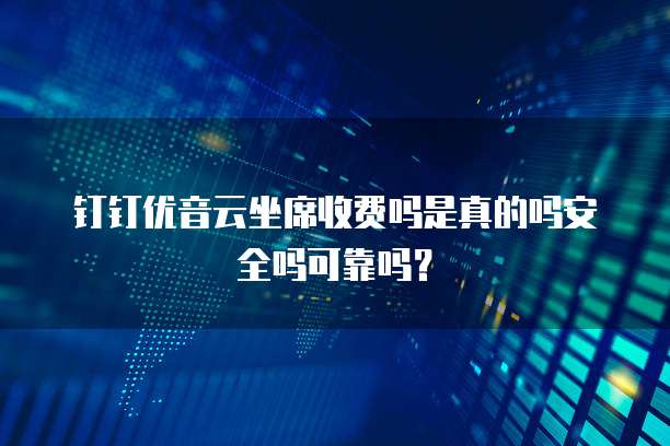 钉钉优音云坐席收费吗是真的吗安全吗可靠吗?