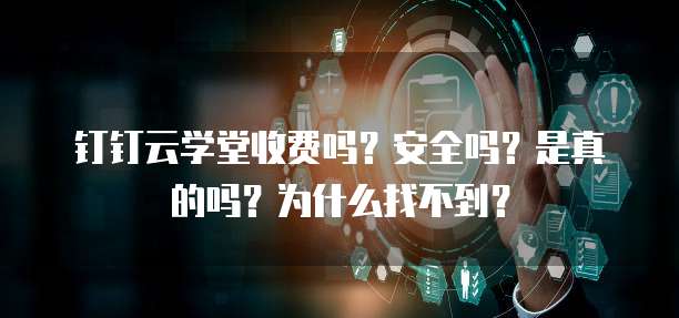 钉钉云学堂收费吗?安全吗?是真的吗?为什么找不到?