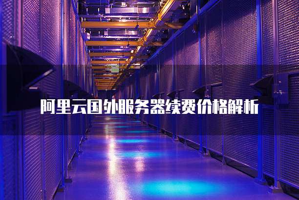 阿里云国外服务器续费价格解析