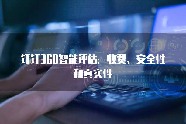 钉钉360智能评估:收费、安全性和真实性