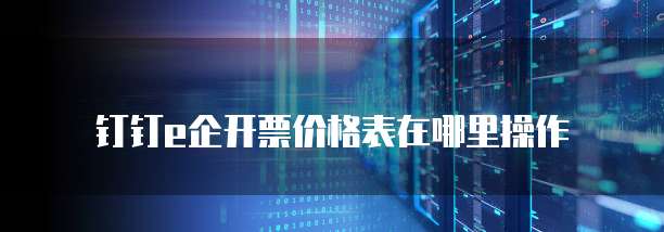 钉钉e企开票价格表在哪里操作