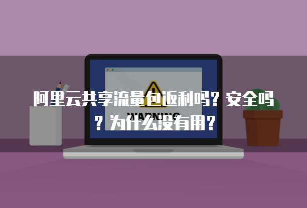 阿里云共享流量包返利吗?安全吗?为什么没有用?