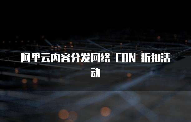 阿里云内容分发网络 CDN 折扣活动