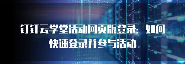 钉钉云学堂活动网页版登录:如何快速登录并参与活动