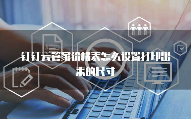 钉钉云管家价格表怎么设置打印出来的尺寸
