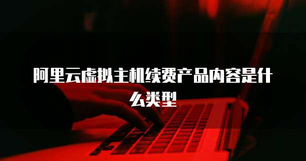 阿里云虚拟主机续费产品内容是什么类型