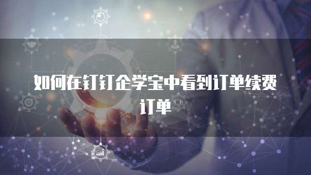 如何在钉钉企学宝中看到订单续费订单