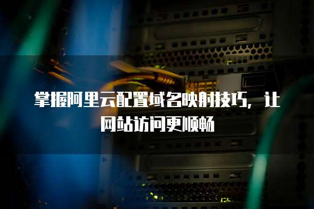 掌握阿里云配置域名映射技巧，让网站访问更顺畅