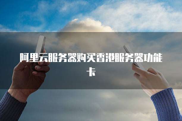 阿里云服务器购买香港服务器功能卡