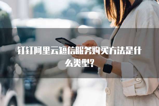 钉钉阿里云短信服务购买方法是什么类型?