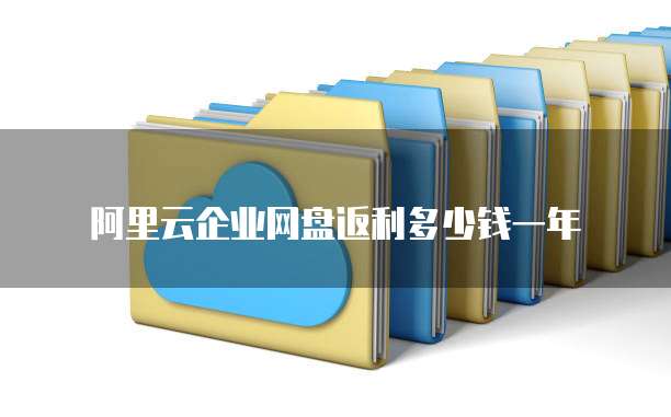 阿里云企业网盘返利多少钱一年