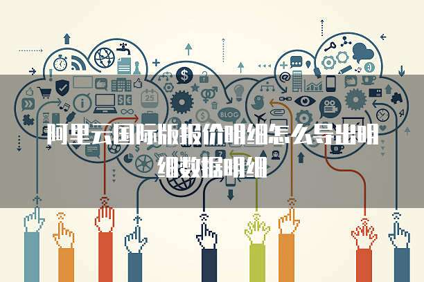 阿里云国际版报价明细怎么导出明细数据明细