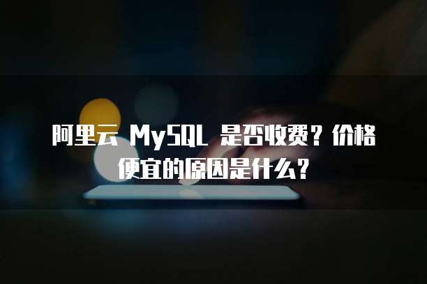 阿里云 MySQL 是否收费?价格便宜的原因是什么?