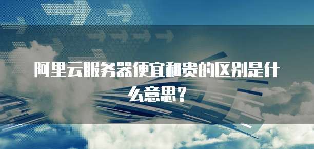 阿里云服务器便宜和贵的区别是什么意思?