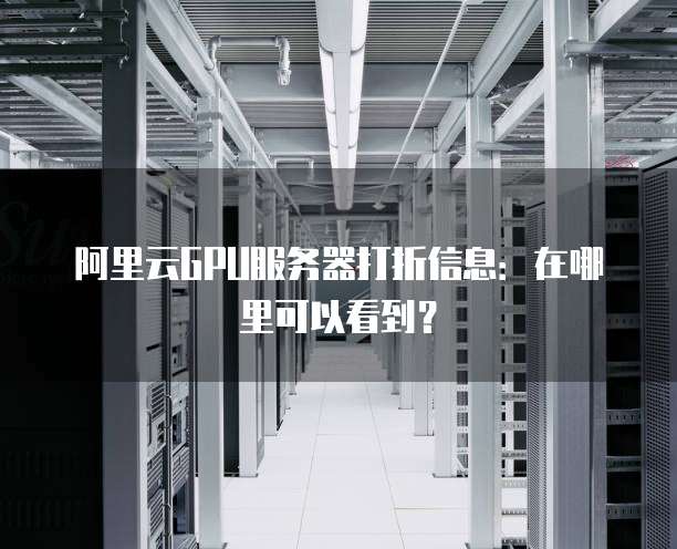 阿里云GPU服务器打折信息:在哪里可以看到?