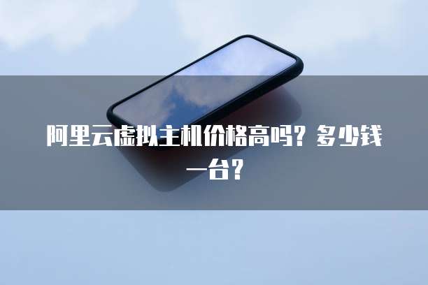 阿里云虚拟主机价格高吗?多少钱一台?