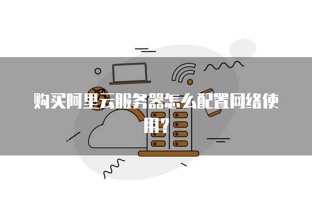 购买阿里云服务器怎么配置网络使用?