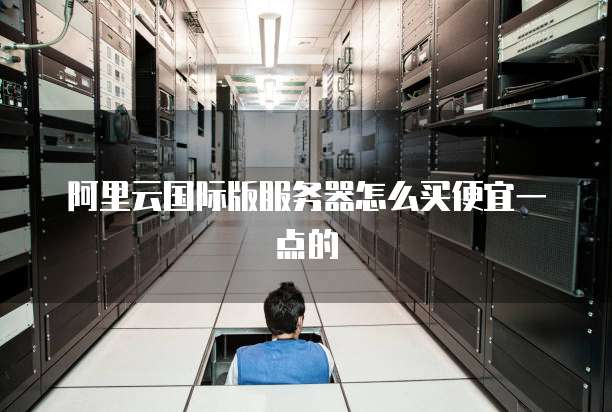 阿里云国际版服务器怎么买便宜一点的