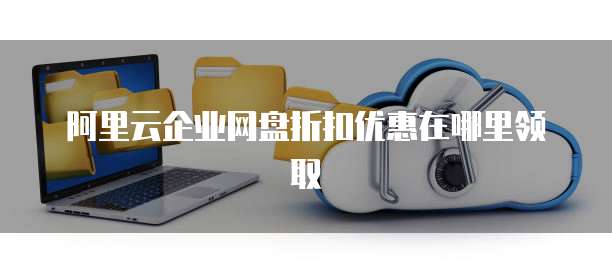 阿里云企业网盘折扣优惠在哪里领取