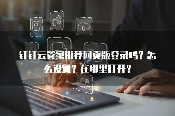 钉钉云管家推荐网页版登录吗?怎么设置?在哪里打开?